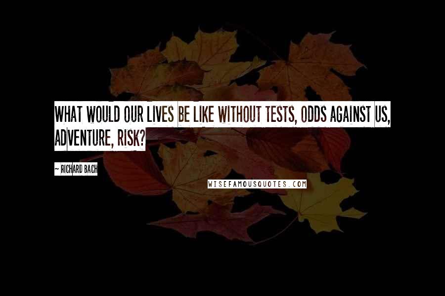Richard Bach Quotes: What would our lives be like without tests, odds against us, adventure, risk?