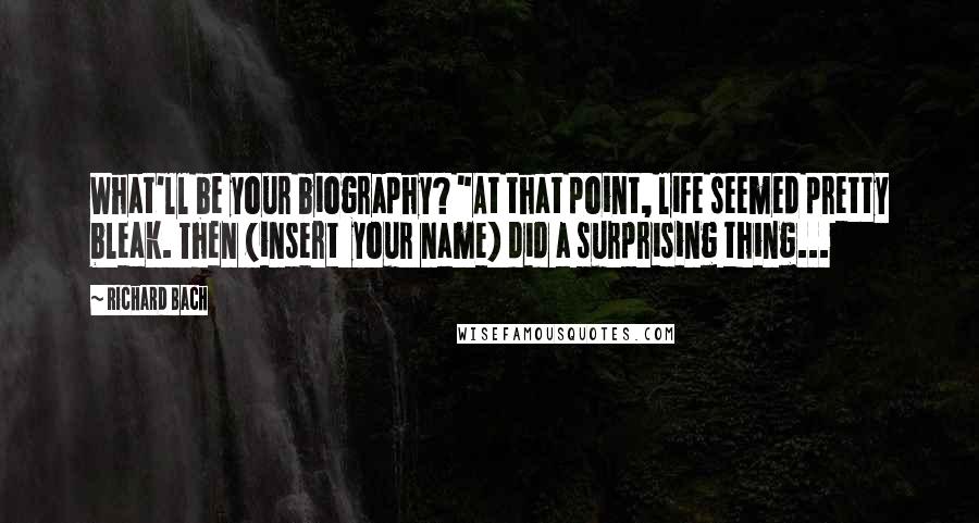 Richard Bach Quotes: What'll be your biography? "At that point, life seemed pretty bleak. Then (insert  your name) did a surprising thing...