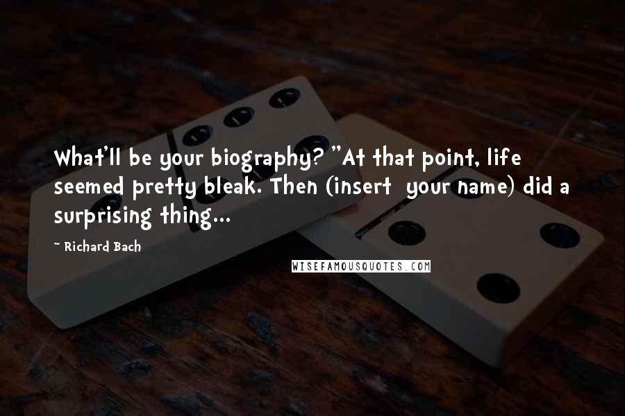 Richard Bach Quotes: What'll be your biography? "At that point, life seemed pretty bleak. Then (insert  your name) did a surprising thing...