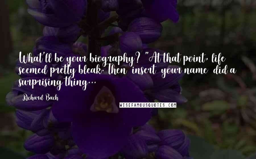 Richard Bach Quotes: What'll be your biography? "At that point, life seemed pretty bleak. Then (insert  your name) did a surprising thing...