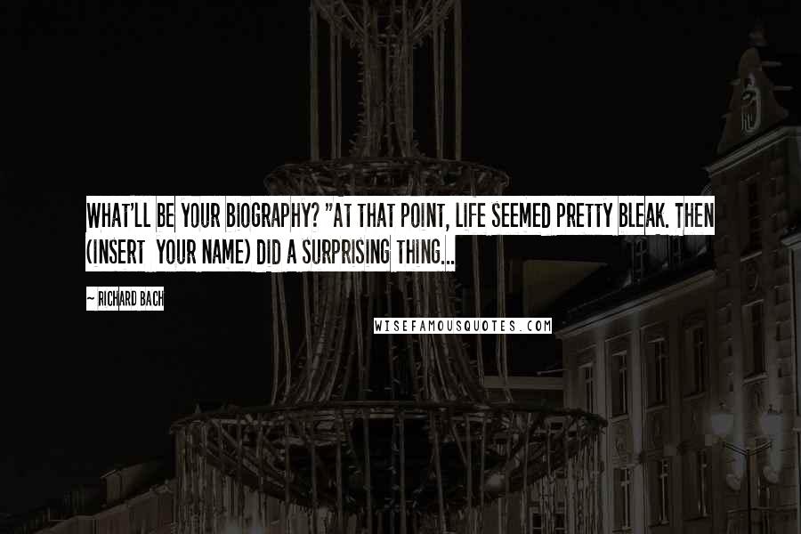 Richard Bach Quotes: What'll be your biography? "At that point, life seemed pretty bleak. Then (insert  your name) did a surprising thing...