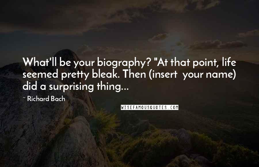 Richard Bach Quotes: What'll be your biography? "At that point, life seemed pretty bleak. Then (insert  your name) did a surprising thing...