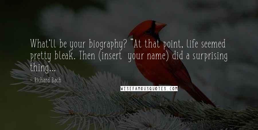 Richard Bach Quotes: What'll be your biography? "At that point, life seemed pretty bleak. Then (insert  your name) did a surprising thing...