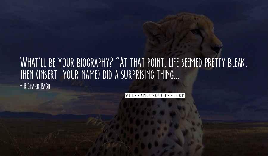 Richard Bach Quotes: What'll be your biography? "At that point, life seemed pretty bleak. Then (insert  your name) did a surprising thing...