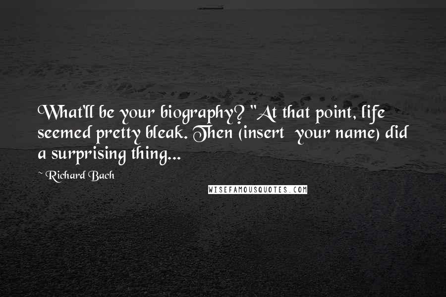 Richard Bach Quotes: What'll be your biography? "At that point, life seemed pretty bleak. Then (insert  your name) did a surprising thing...