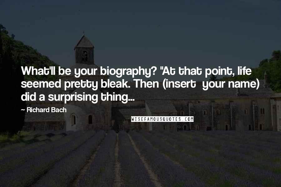 Richard Bach Quotes: What'll be your biography? "At that point, life seemed pretty bleak. Then (insert  your name) did a surprising thing...