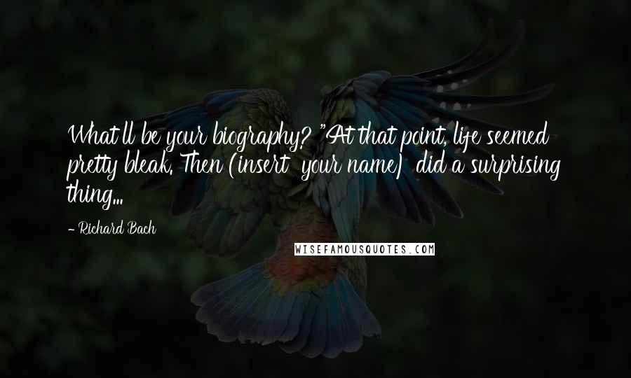 Richard Bach Quotes: What'll be your biography? "At that point, life seemed pretty bleak. Then (insert  your name) did a surprising thing...