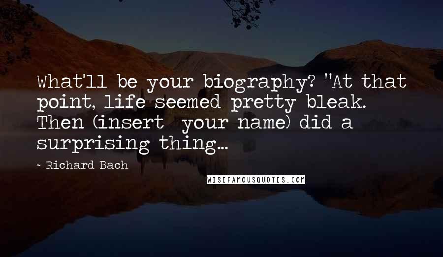 Richard Bach Quotes: What'll be your biography? "At that point, life seemed pretty bleak. Then (insert  your name) did a surprising thing...