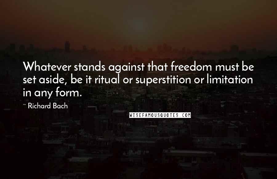 Richard Bach Quotes: Whatever stands against that freedom must be set aside, be it ritual or superstition or limitation in any form.