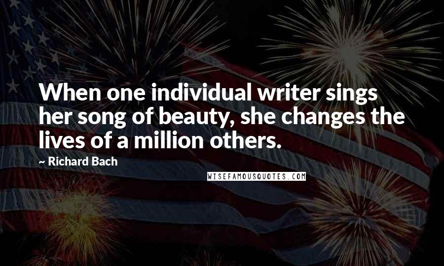 Richard Bach Quotes: When one individual writer sings her song of beauty, she changes the lives of a million others.