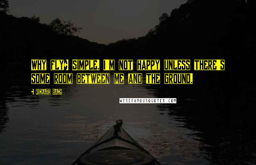 Richard Bach Quotes: Why fly? Simple. I'm not happy unless there's some room between me and the ground.