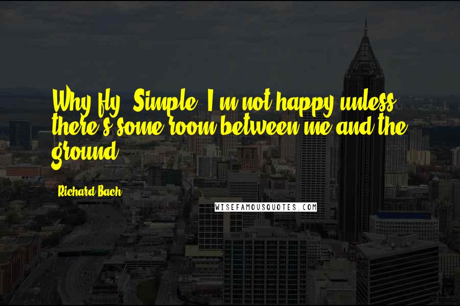 Richard Bach Quotes: Why fly? Simple. I'm not happy unless there's some room between me and the ground.