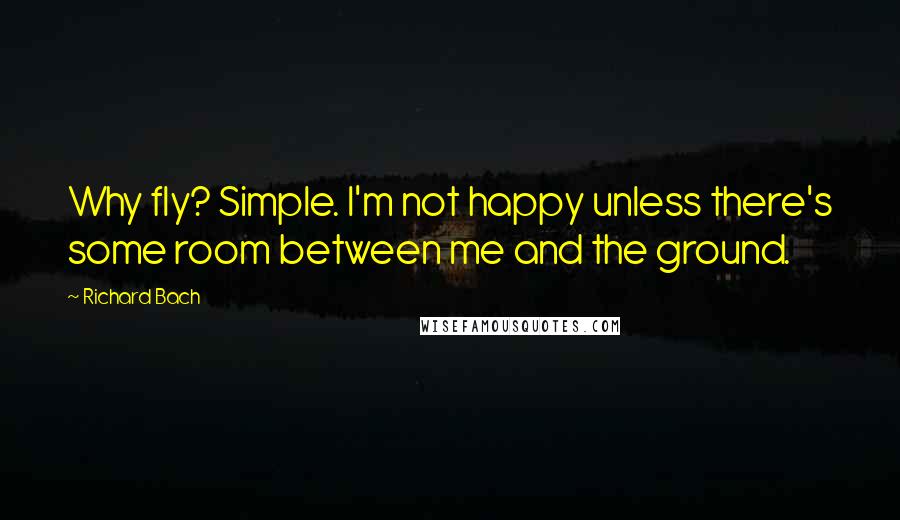 Richard Bach Quotes: Why fly? Simple. I'm not happy unless there's some room between me and the ground.