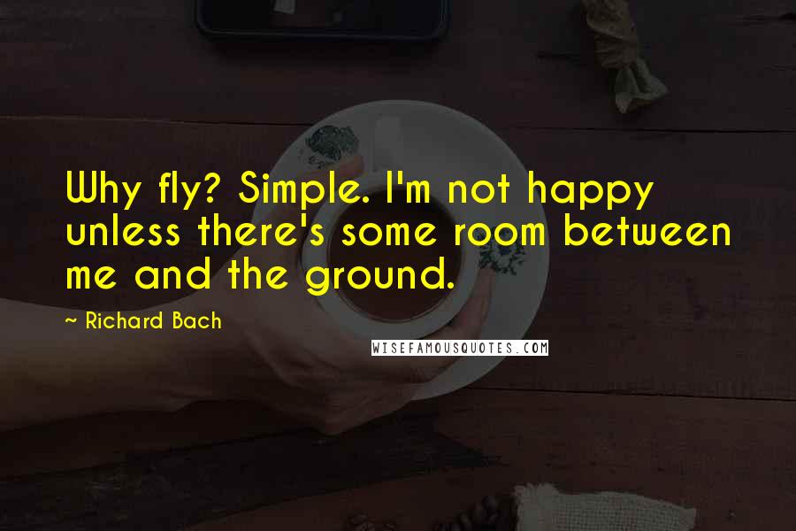 Richard Bach Quotes: Why fly? Simple. I'm not happy unless there's some room between me and the ground.