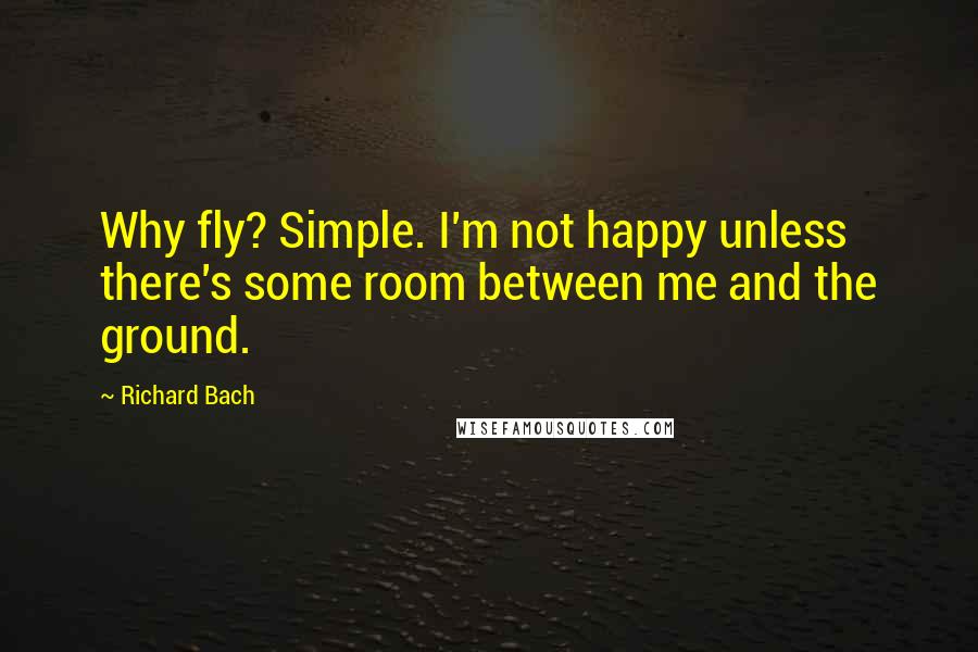 Richard Bach Quotes: Why fly? Simple. I'm not happy unless there's some room between me and the ground.