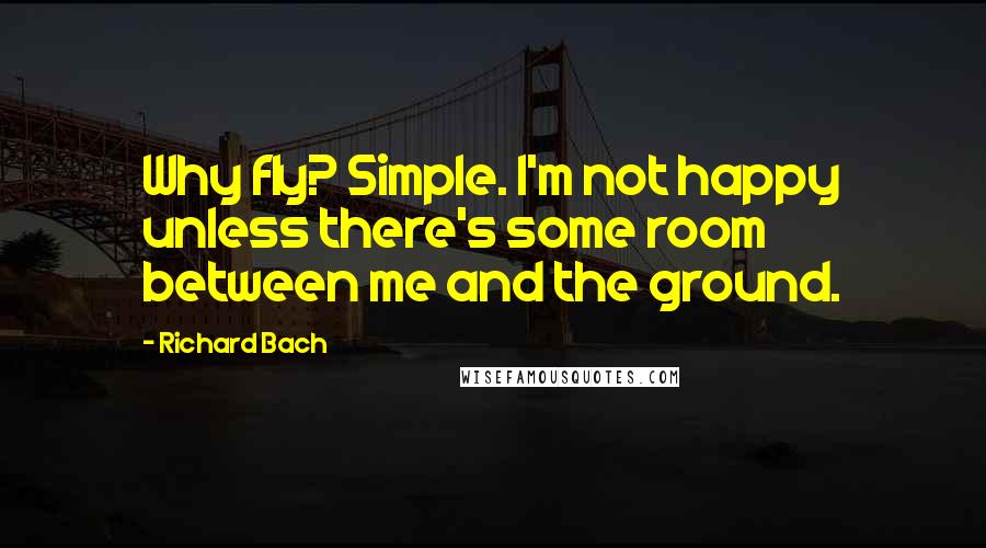 Richard Bach Quotes: Why fly? Simple. I'm not happy unless there's some room between me and the ground.