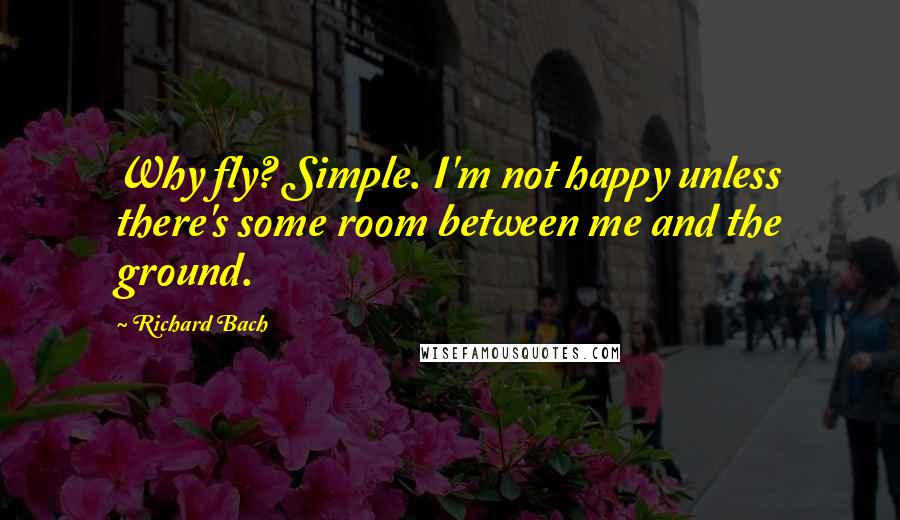 Richard Bach Quotes: Why fly? Simple. I'm not happy unless there's some room between me and the ground.