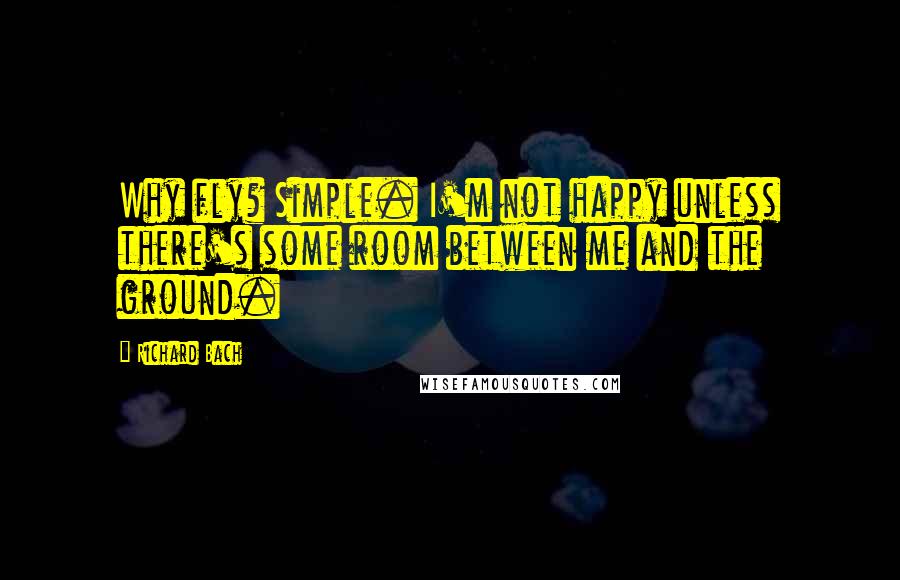 Richard Bach Quotes: Why fly? Simple. I'm not happy unless there's some room between me and the ground.