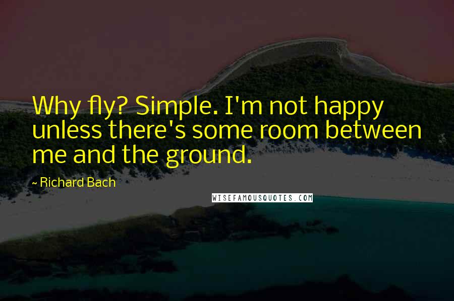 Richard Bach Quotes: Why fly? Simple. I'm not happy unless there's some room between me and the ground.