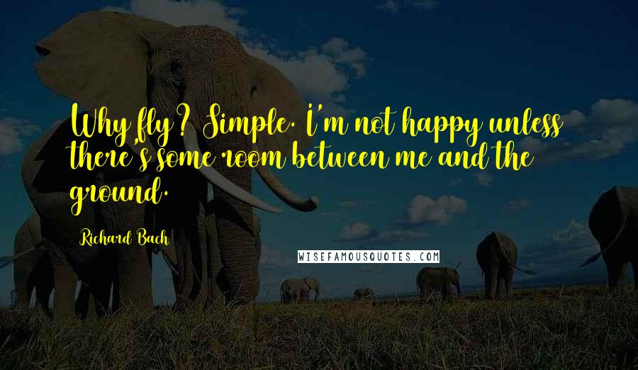 Richard Bach Quotes: Why fly? Simple. I'm not happy unless there's some room between me and the ground.