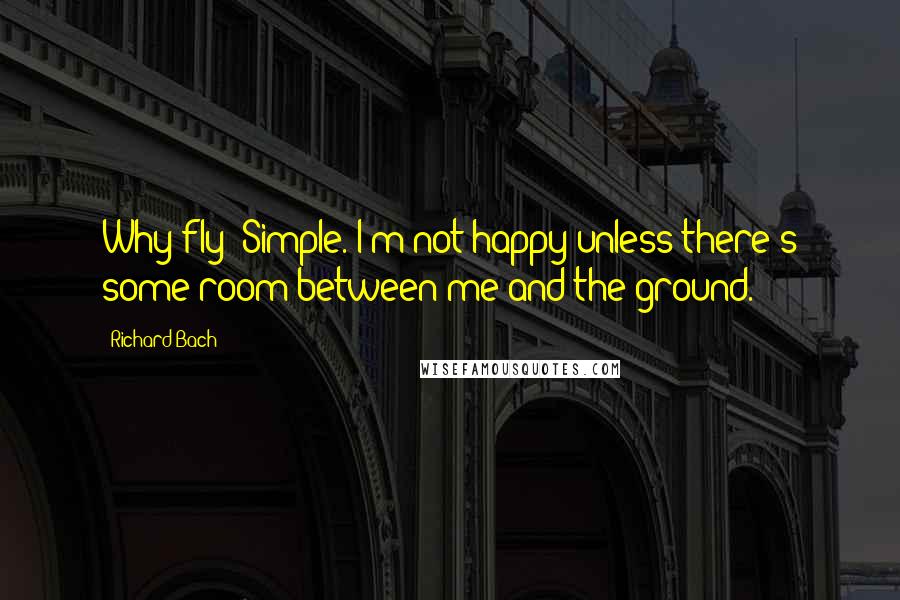 Richard Bach Quotes: Why fly? Simple. I'm not happy unless there's some room between me and the ground.