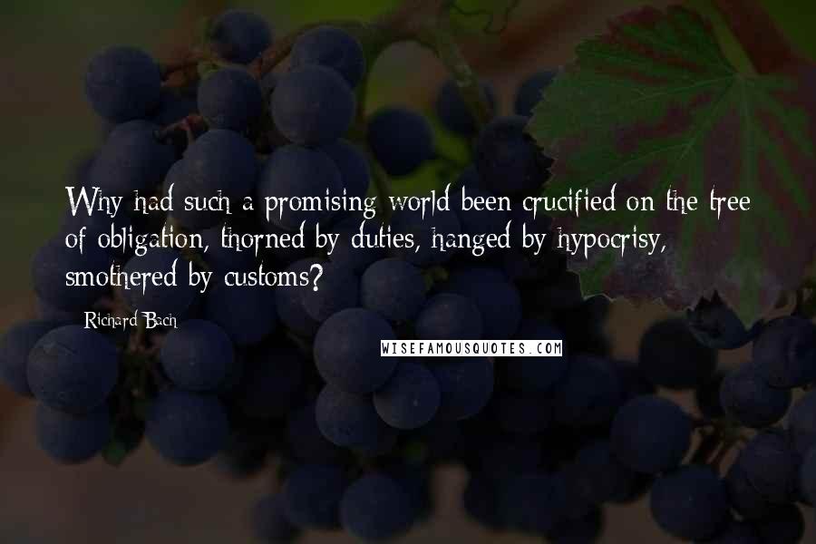 Richard Bach Quotes: Why had such a promising world been crucified on the tree of obligation, thorned by duties, hanged by hypocrisy, smothered by customs?