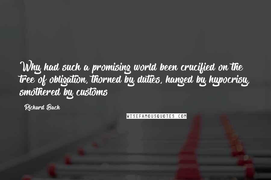 Richard Bach Quotes: Why had such a promising world been crucified on the tree of obligation, thorned by duties, hanged by hypocrisy, smothered by customs?