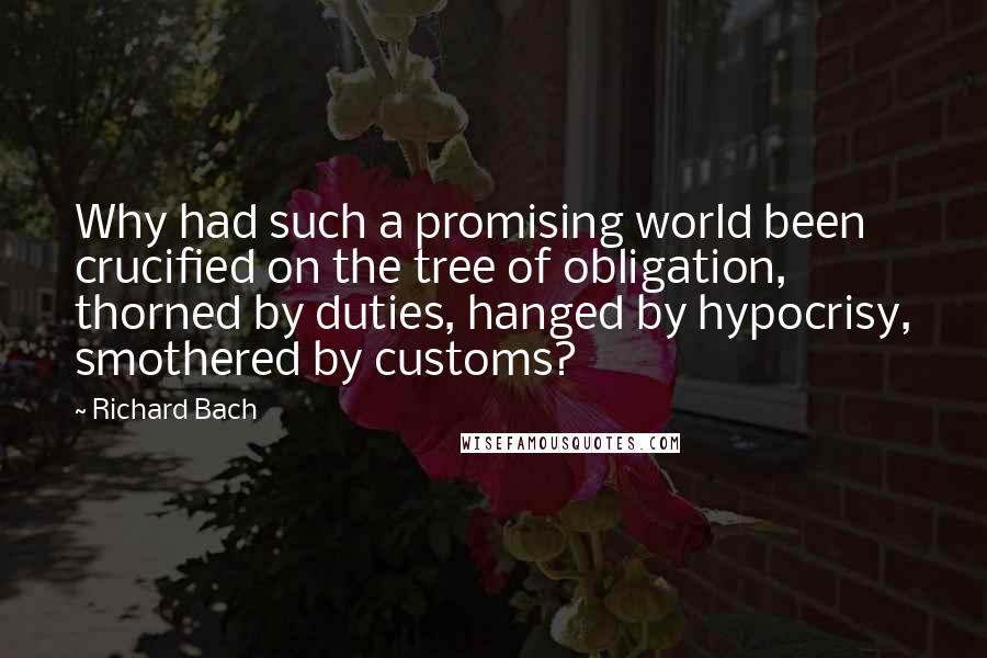 Richard Bach Quotes: Why had such a promising world been crucified on the tree of obligation, thorned by duties, hanged by hypocrisy, smothered by customs?