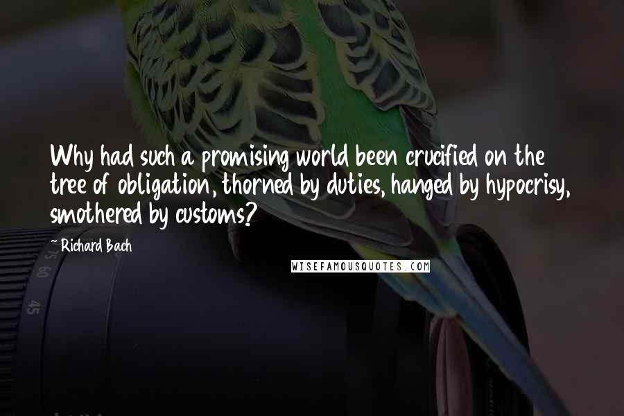 Richard Bach Quotes: Why had such a promising world been crucified on the tree of obligation, thorned by duties, hanged by hypocrisy, smothered by customs?