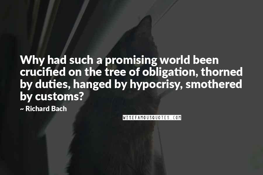 Richard Bach Quotes: Why had such a promising world been crucified on the tree of obligation, thorned by duties, hanged by hypocrisy, smothered by customs?