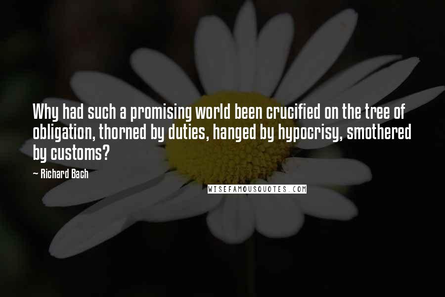 Richard Bach Quotes: Why had such a promising world been crucified on the tree of obligation, thorned by duties, hanged by hypocrisy, smothered by customs?