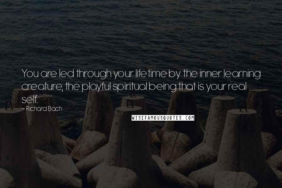 Richard Bach Quotes: You are led through your lifetime by the inner learning creature, the playful spiritual being that is your real self.