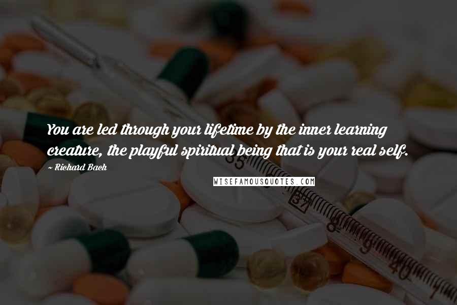 Richard Bach Quotes: You are led through your lifetime by the inner learning creature, the playful spiritual being that is your real self.