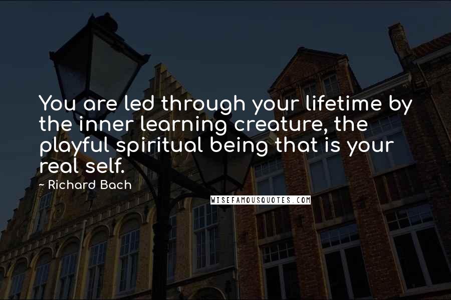 Richard Bach Quotes: You are led through your lifetime by the inner learning creature, the playful spiritual being that is your real self.