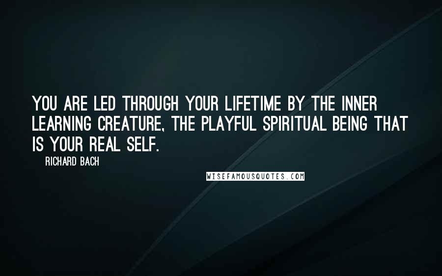 Richard Bach Quotes: You are led through your lifetime by the inner learning creature, the playful spiritual being that is your real self.