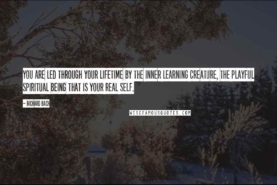 Richard Bach Quotes: You are led through your lifetime by the inner learning creature, the playful spiritual being that is your real self.