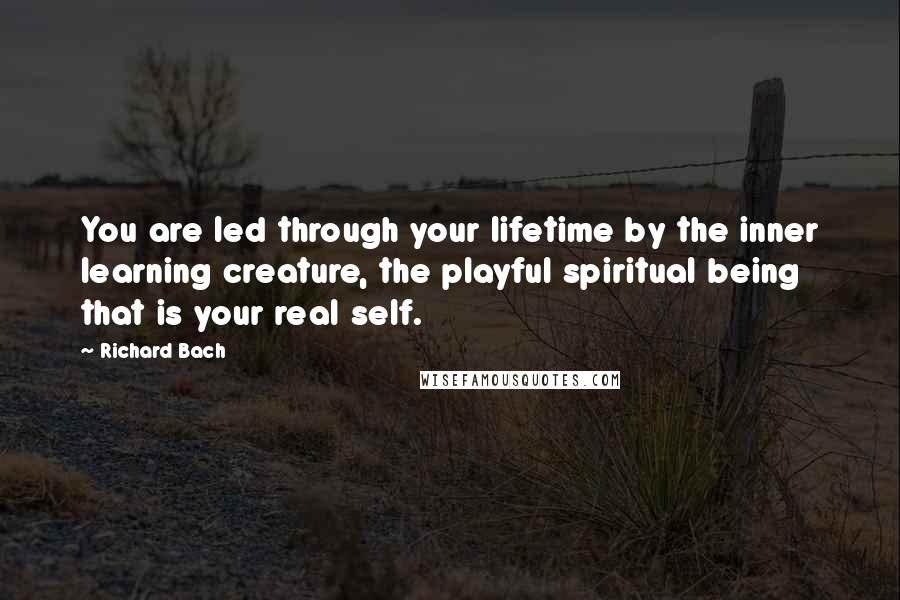 Richard Bach Quotes: You are led through your lifetime by the inner learning creature, the playful spiritual being that is your real self.