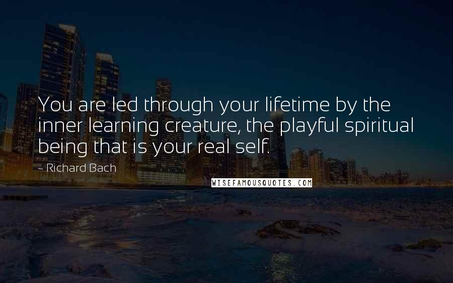 Richard Bach Quotes: You are led through your lifetime by the inner learning creature, the playful spiritual being that is your real self.