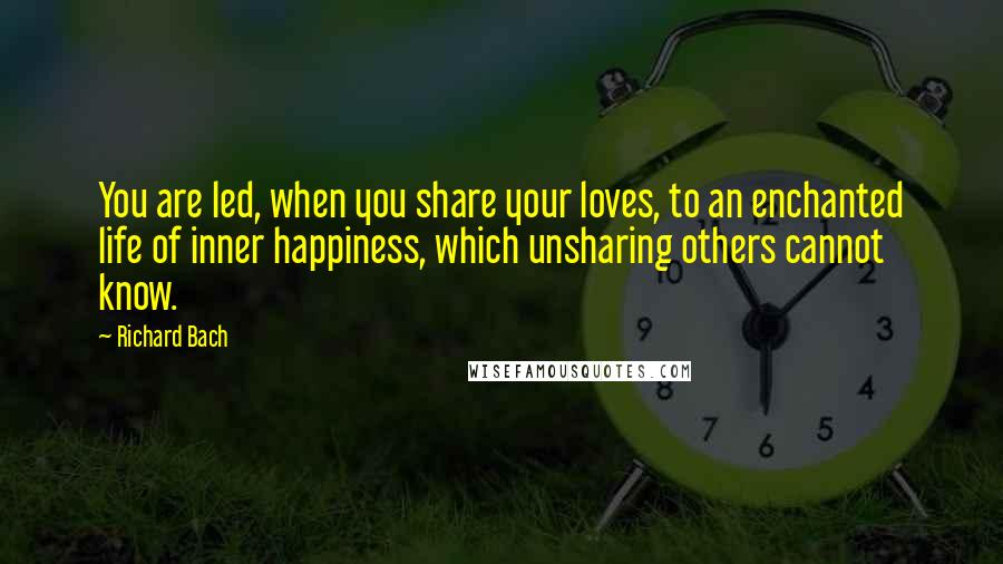 Richard Bach Quotes: You are led, when you share your loves, to an enchanted life of inner happiness, which unsharing others cannot know.