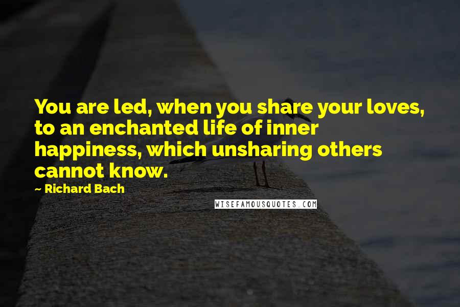 Richard Bach Quotes: You are led, when you share your loves, to an enchanted life of inner happiness, which unsharing others cannot know.