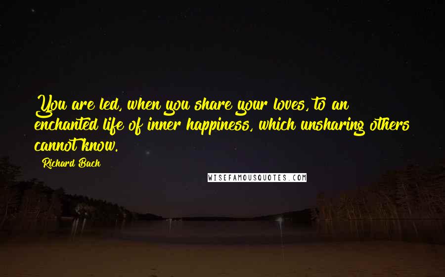 Richard Bach Quotes: You are led, when you share your loves, to an enchanted life of inner happiness, which unsharing others cannot know.