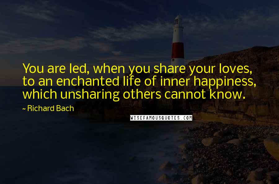 Richard Bach Quotes: You are led, when you share your loves, to an enchanted life of inner happiness, which unsharing others cannot know.