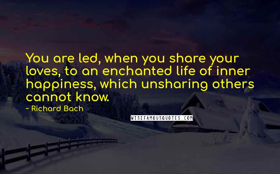 Richard Bach Quotes: You are led, when you share your loves, to an enchanted life of inner happiness, which unsharing others cannot know.