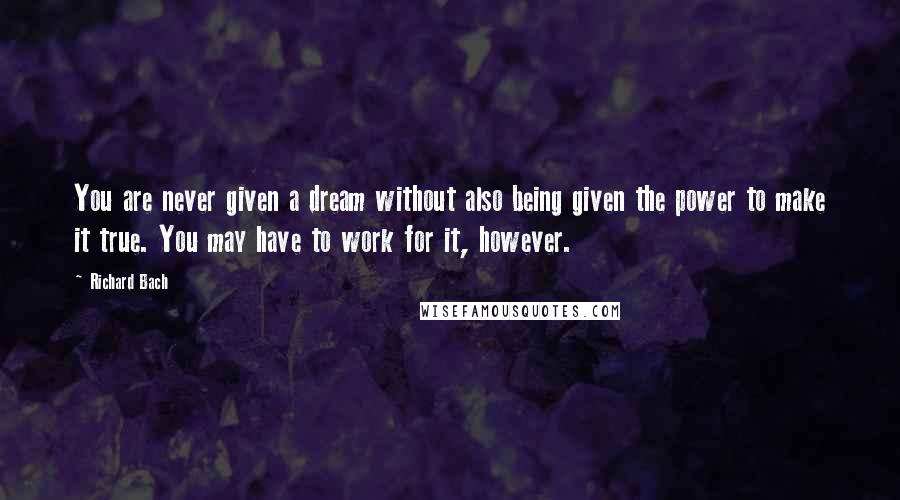 Richard Bach Quotes: You are never given a dream without also being given the power to make it true. You may have to work for it, however.