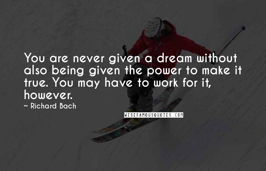 Richard Bach Quotes: You are never given a dream without also being given the power to make it true. You may have to work for it, however.