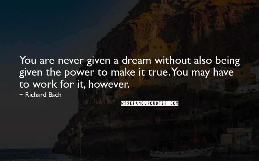 Richard Bach Quotes: You are never given a dream without also being given the power to make it true. You may have to work for it, however.