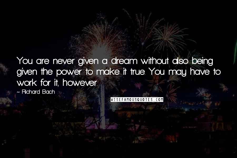 Richard Bach Quotes: You are never given a dream without also being given the power to make it true. You may have to work for it, however.