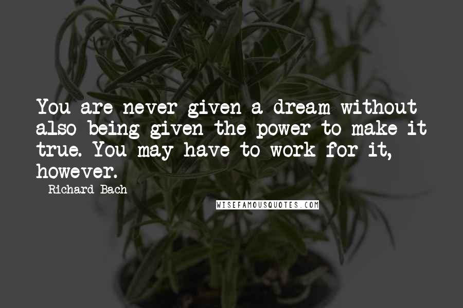 Richard Bach Quotes: You are never given a dream without also being given the power to make it true. You may have to work for it, however.