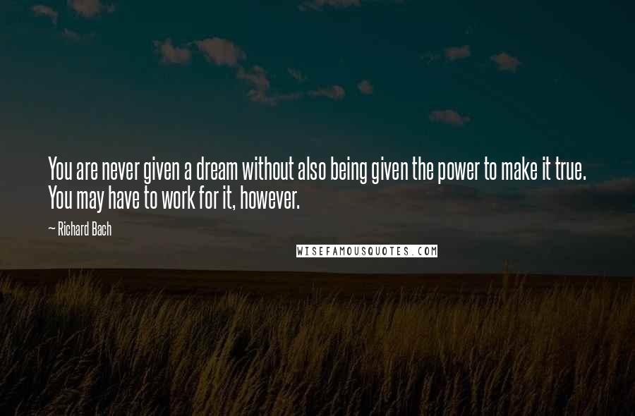 Richard Bach Quotes: You are never given a dream without also being given the power to make it true. You may have to work for it, however.