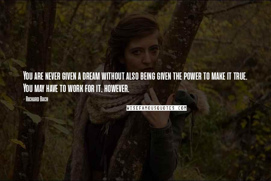 Richard Bach Quotes: You are never given a dream without also being given the power to make it true. You may have to work for it, however.